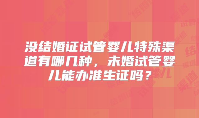 没结婚证试管婴儿特殊渠道有哪几种，未婚试管婴儿能办准生证吗？