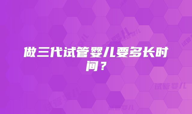 做三代试管婴儿要多长时间？
