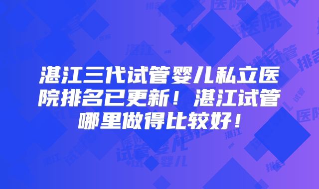 湛江三代试管婴儿私立医院排名已更新！湛江试管哪里做得比较好！