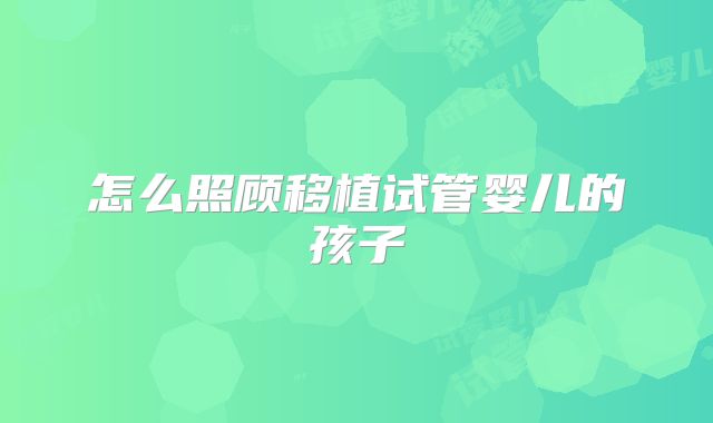怎么照顾移植试管婴儿的孩子