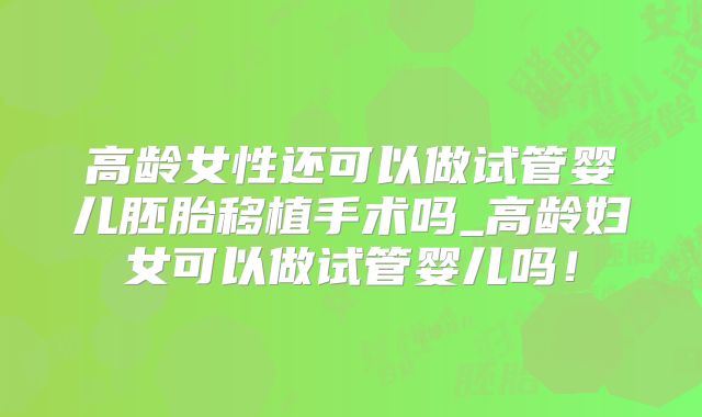 高龄女性还可以做试管婴儿胚胎移植手术吗_高龄妇女可以做试管婴儿吗！