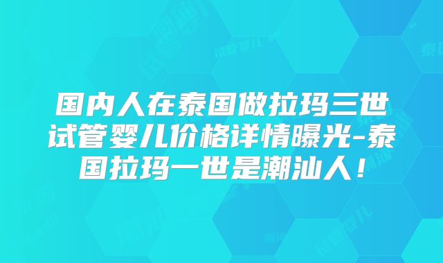 国内人在泰国做拉玛三世试管婴儿价格详情曝光-泰国拉玛一世是潮汕人！
