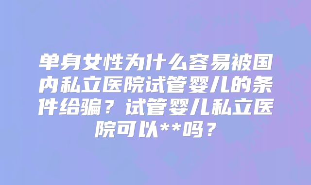 单身女性为什么容易被国内私立医院试管婴儿的条件给骗?试管婴儿私立医院可以**吗?