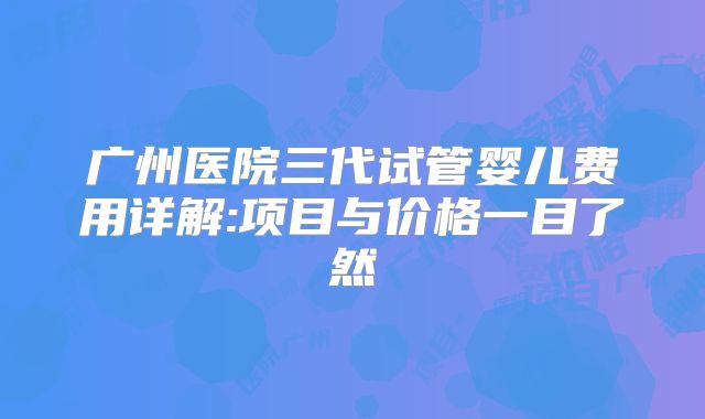 广州医院三代试管婴儿费用详解:项目与价格一目了然