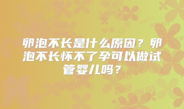 卵泡不长是什么原因？卵泡不长怀不了孕可以做试管婴儿吗？