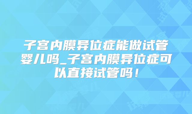 子宫内膜异位症能做试管婴儿吗_子宫内膜异位症可以直接试管吗!