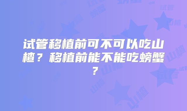 试管移植前可不可以吃山楂？移植前能不能吃螃蟹？