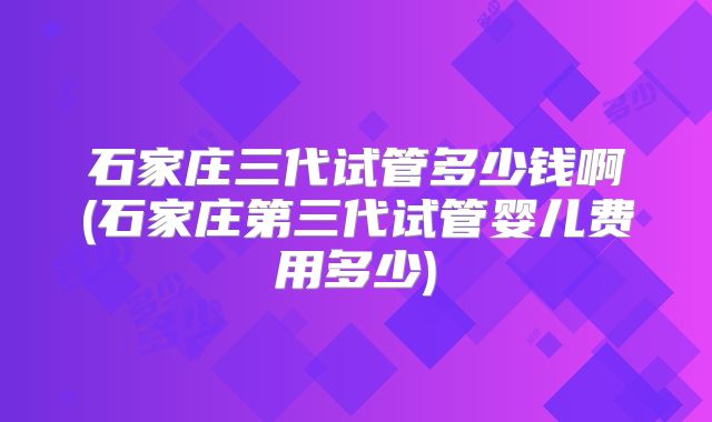 石家庄三代试管多少钱啊(石家庄第三代试管婴儿费用多少)