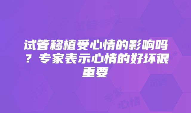 试管移植受心情的影响吗？专家表示心情的好坏很重要