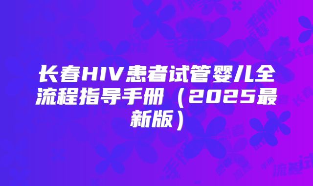 长春HIV患者试管婴儿全流程指导手册（2025最新版）