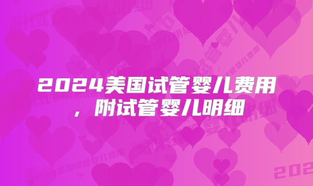 2024美国试管婴儿费用，附试管婴儿明细