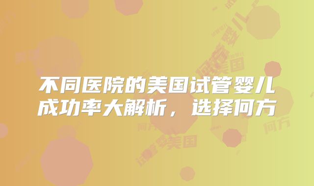 不同医院的美国试管婴儿成功率大解析，选择何方