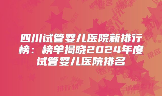 四川试管婴儿医院新排行榜：榜单揭晓2024年度试管婴儿医院排名