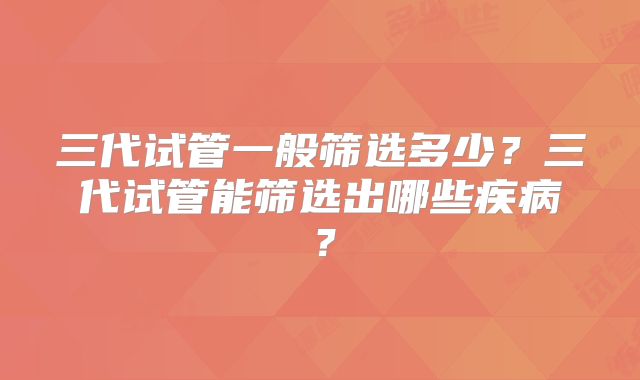 三代试管一般筛选多少？三代试管能筛选出哪些疾病？
