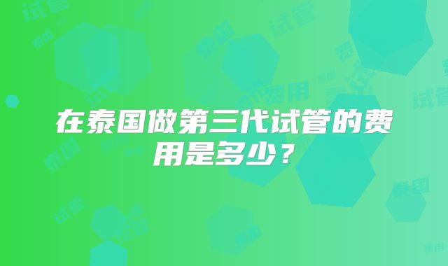 在泰国做第三代试管的费用是多少？