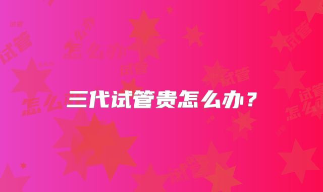 三代试管贵怎么办？