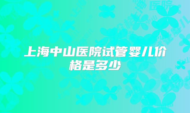 上海中山医院试管婴儿价格是多少