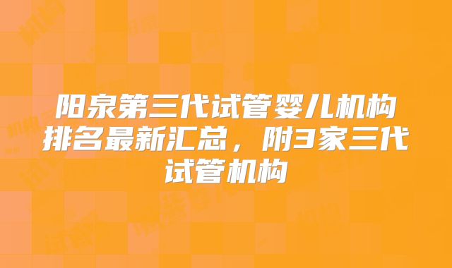 阳泉第三代试管婴儿机构排名最新汇总,附3家三代试管机构