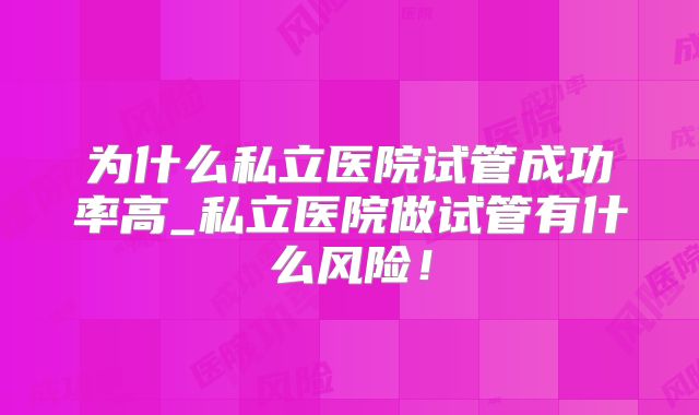 为什么私立医院试管成功率高_私立医院做试管有什么风险!
