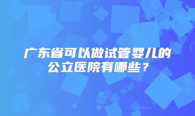 广东省可以做试管婴儿的公立医院有哪些？