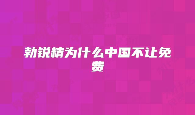 勃锐精为什么中国不让免费