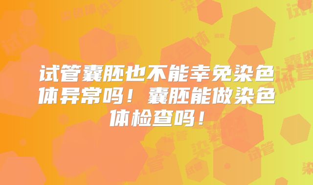 试管囊胚也不能幸免染色体异常吗！囊胚能做染色体检查吗！