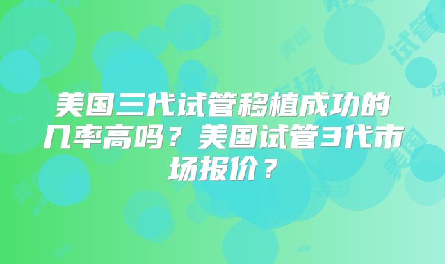 美国三代试管移植成功的几率高吗？美国试管3代市场报价？