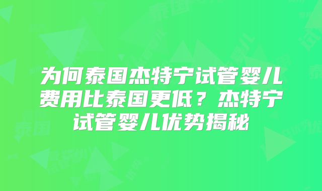 为何泰国杰特宁试管婴儿费用比泰国更低？杰特宁试管婴儿优势揭秘