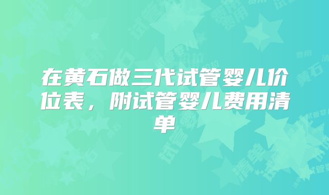 在黄石做三代试管婴儿价位表，附试管婴儿费用清单