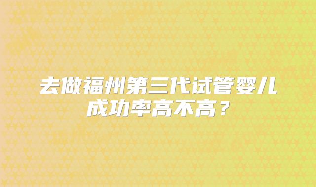 去做福州第三代试管婴儿成功率高不高？