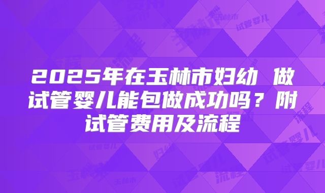 2025年在玉林市妇幼 做试管婴儿能包做成功吗？附试管费用及流程