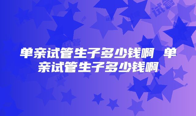 单亲试管生子多少钱啊 单亲试管生子多少钱啊