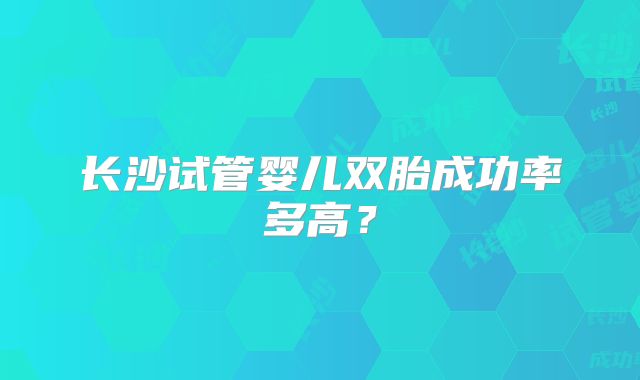 长沙试管婴儿双胎成功率多高？