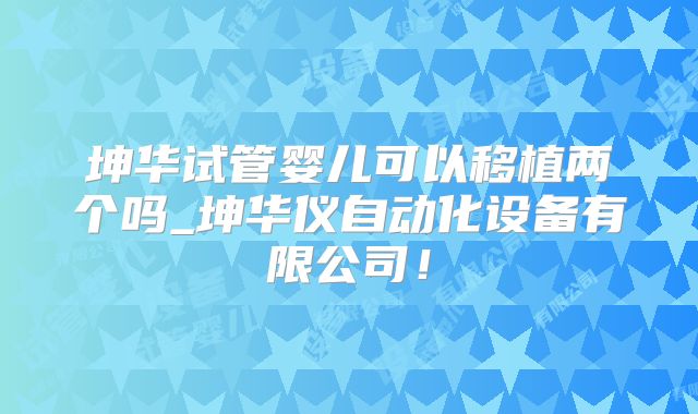 坤华试管婴儿可以移植两个吗_坤华仪自动化设备有限公司！