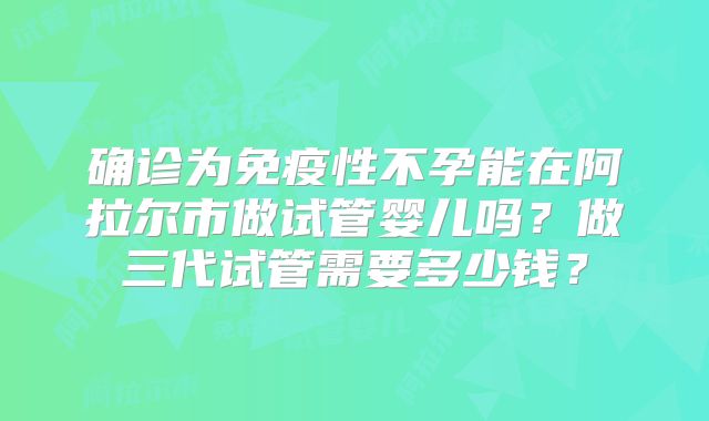 确诊为免疫性不孕能在阿拉尔市做试管婴儿吗？做三代试管需要多少钱？