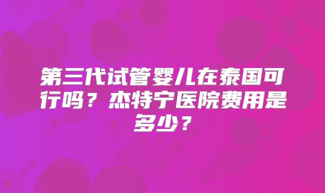 第三代试管婴儿在泰国可行吗？杰特宁医院费用是多少？