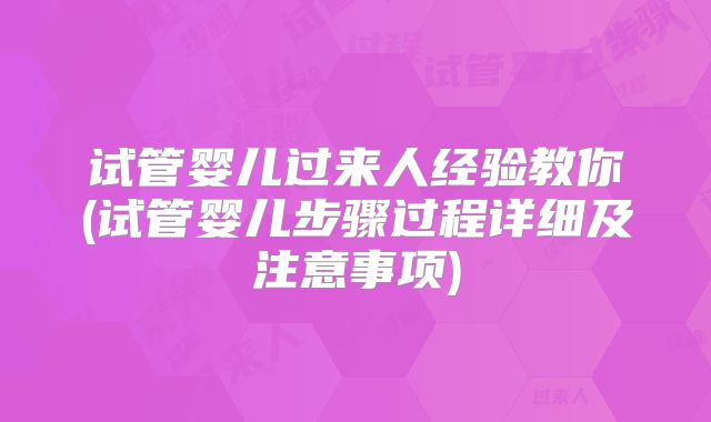 试管婴儿过来人经验教你(试管婴儿步骤过程详细及注意事项)