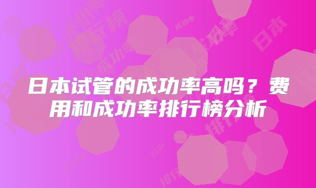 日本试管的成功率高吗？费用和成功率排行榜分析