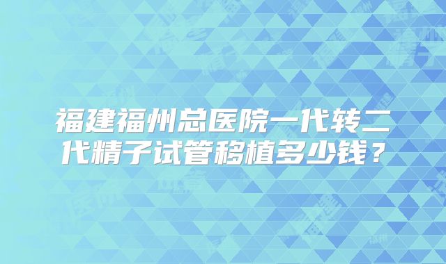 福建福州总医院一代转二代精子试管移植多少钱?