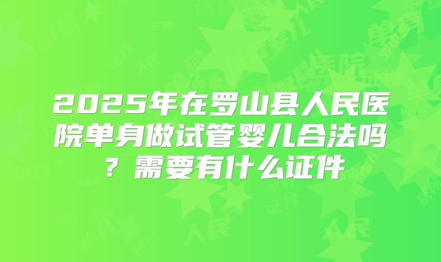 2025年在罗山县人民医院单身做试管婴儿合法吗?需要有什么证件