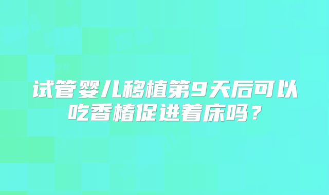 试管婴儿移植第9天后可以吃香椿促进着床吗?