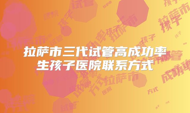 拉萨市三代试管高成功率生孩子医院联系方式
