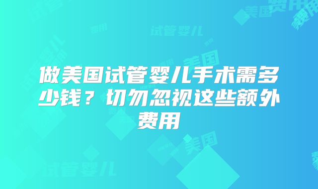 做美国试管婴儿手术需多少钱？切勿忽视这些额外费用