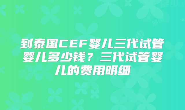 到泰国CEF婴儿三代试管婴儿多少钱？三代试管婴儿的费用明细