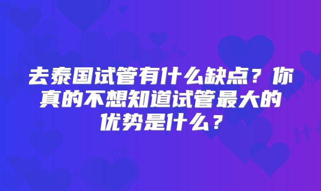 去泰国试管有什么缺点？你真的不想知道试管最大的优势是什么？