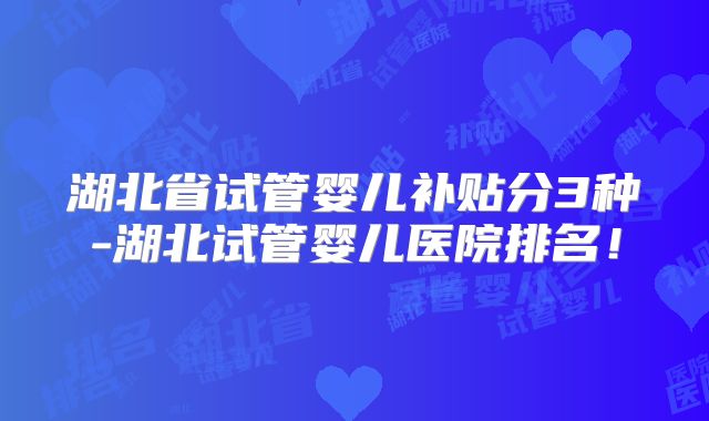 湖北省试管婴儿补贴分3种-湖北试管婴儿医院排名!