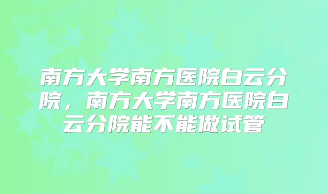 南方大学南方医院白云分院，南方大学南方医院白云分院能不能做试管