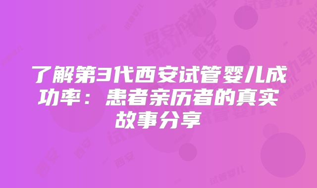 了解第3代西安试管婴儿成功率：患者亲历者的真实故事分享