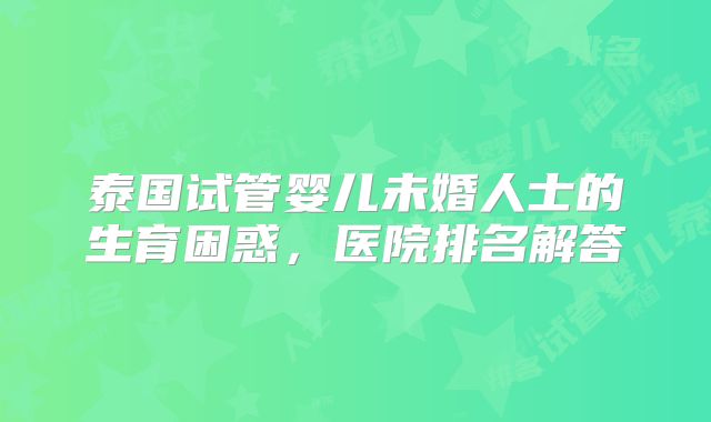 泰国试管婴儿未婚人士的生育困惑,医院排名解答