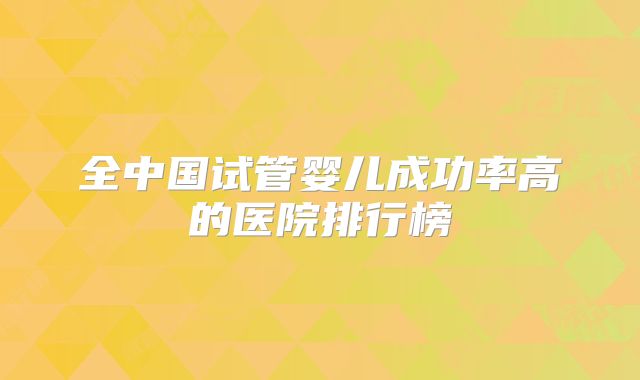 全中国试管婴儿成功率高的医院排行榜